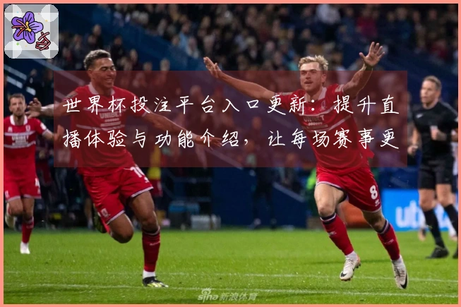 世界杯投注平台入口更新：提升直播体验与功能介绍，让每场赛事更精彩