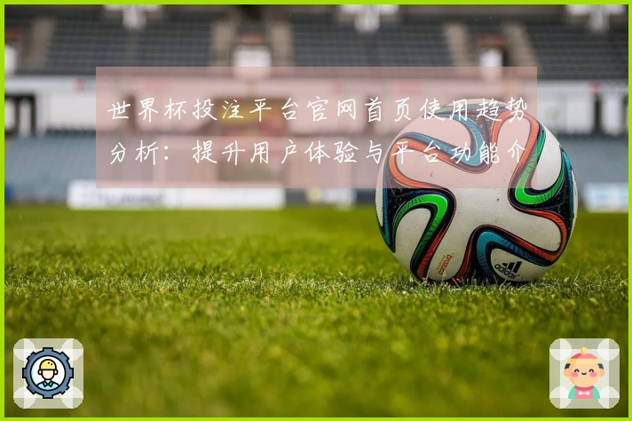 世界杯投注平台官网首页使用趋势分析:提升用户体验与平台功能介绍