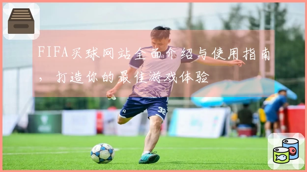FIFA买球网站全面介绍与使用指南，打造你的最佳游戏体验