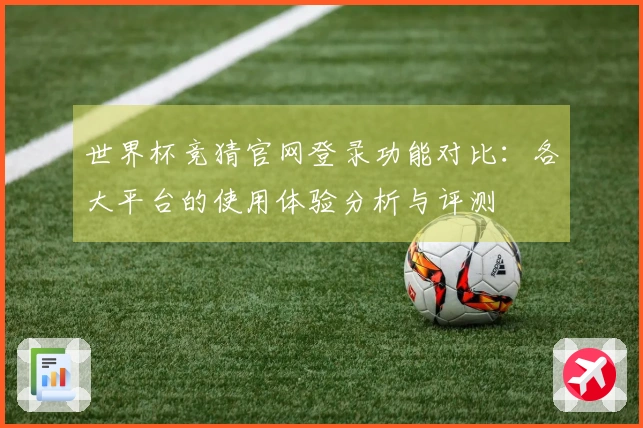 世界杯竞猜官网登录功能对比：各大平台的使用体验分析与评测