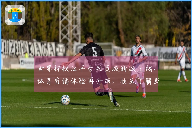世界杯投注平台网页版新版上线，体育直播体验再升级，快来了解新功能！