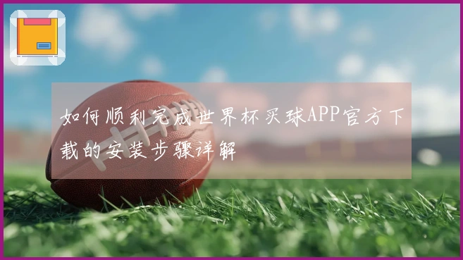 如何顺利完成世界杯买球APP官方下载的安装步骤详解