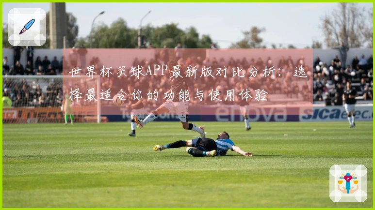 世界杯买球APP最新版对比分析：选择最适合你的功能与使用体验