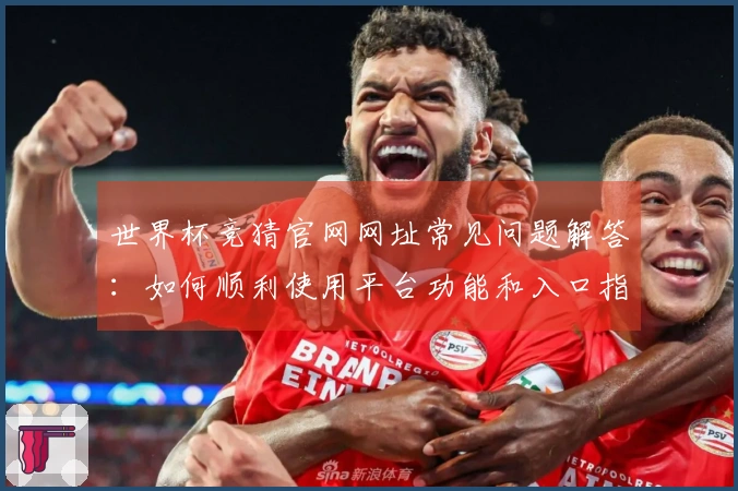 世界杯竞猜官网网址常见问题解答：如何顺利使用平台功能和入口指南