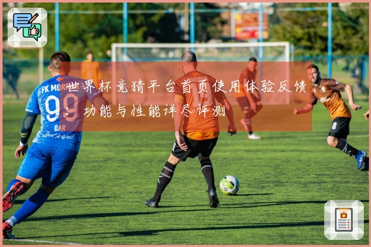 世界杯竞猜平台首页使用体验反馈：功能与性能详尽评测