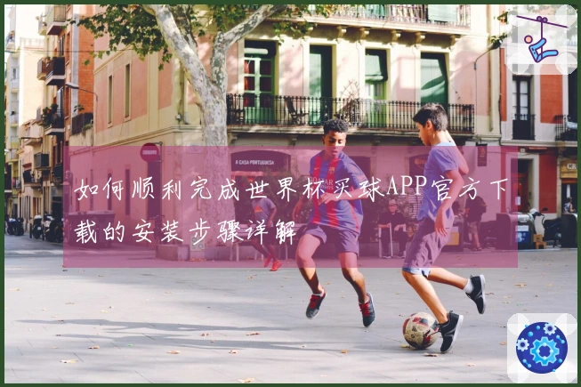 如何顺利完成世界杯买球APP官方下载的安装步骤详解