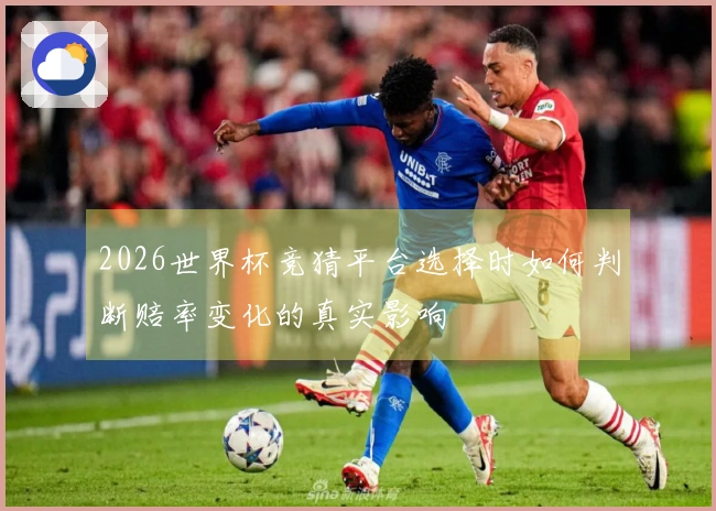 2026世界杯竞猜平台选择时如何判断赔率变化的真实影响