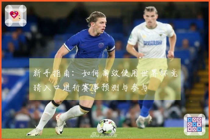 新手指南:如何高效使用世界杯竞猜入口进行赛事预测与参与