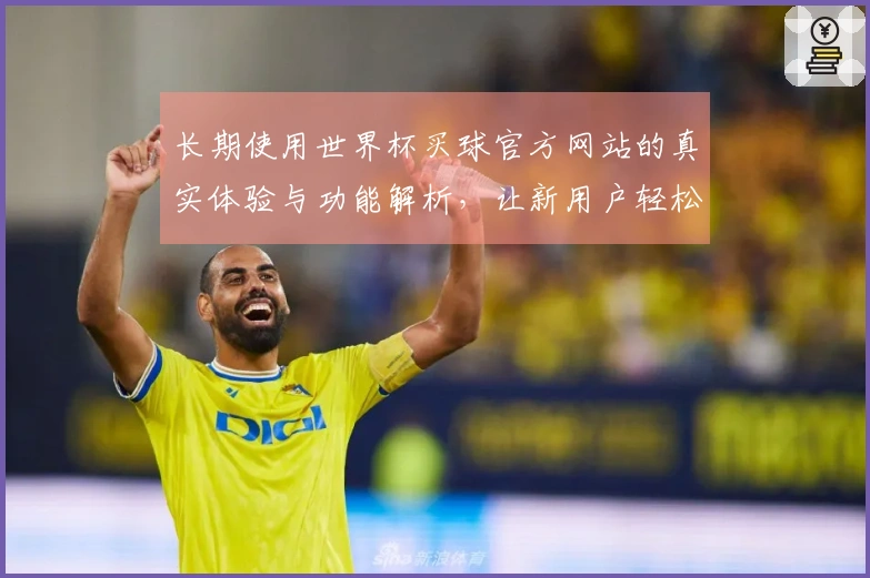 长期使用世界杯买球官方网站的真实体验与功能解析，让新用户轻松上手