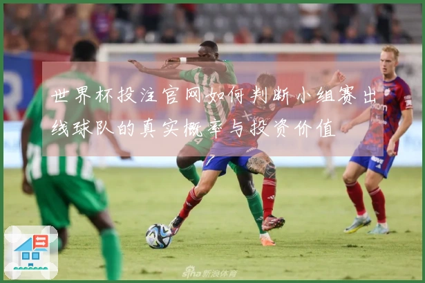 世界杯投注官网如何判断小组赛出线球队的真实概率与投资价值