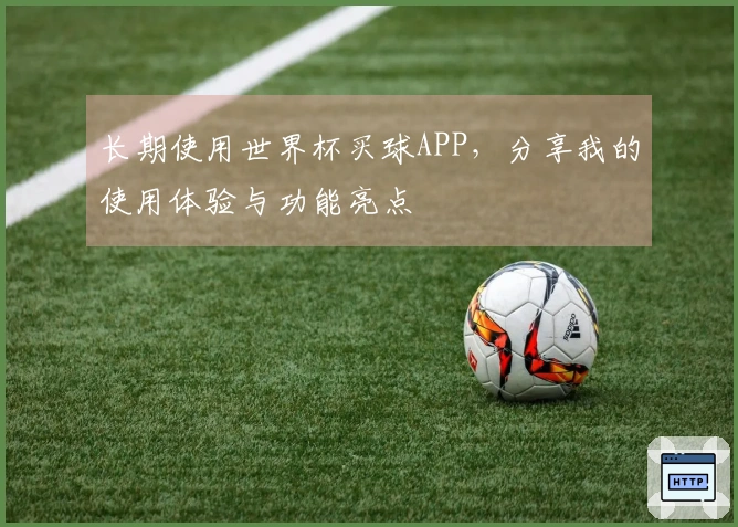 长期使用世界杯买球APP，分享我的使用体验与功能亮点