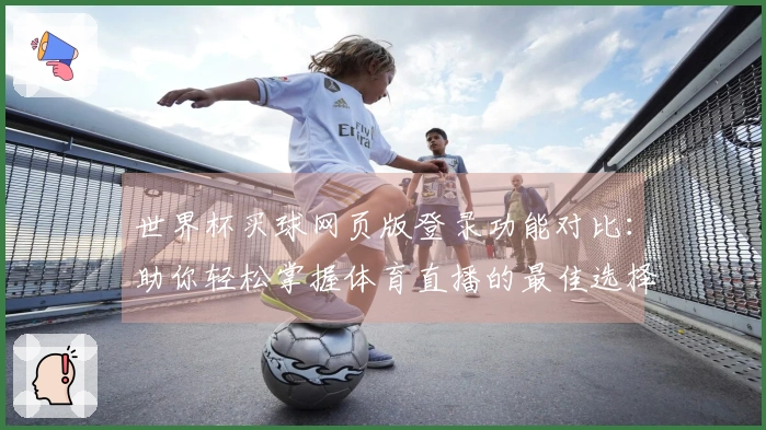 世界杯买球网页版登录功能对比：助你轻松掌握体育直播的最佳选择