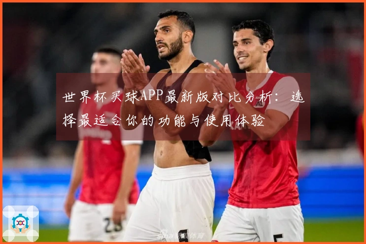 世界杯买球APP最新版对比分析：选择最适合你的功能与使用体验