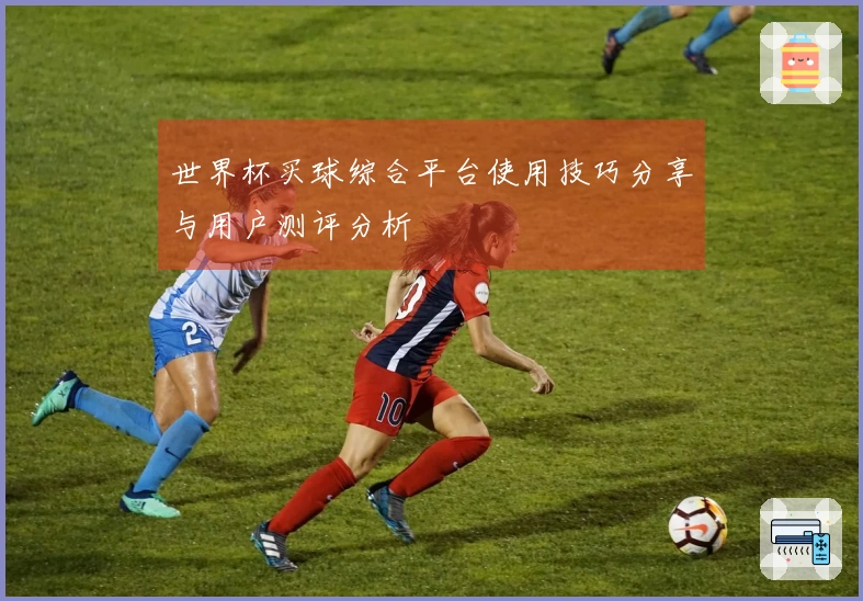 世界杯买球综合平台使用技巧分享与用户测评分析