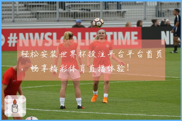 轻松安装世界杯投注平台平台首页，畅享精彩体育直播体验！