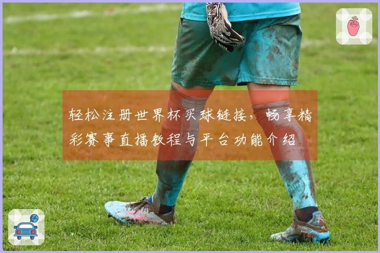 轻松注册世界杯买球链接，畅享精彩赛事直播教程与平台功能介绍