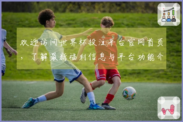 欢迎访问世界杯投注平台官网首页，了解最新福利信息与平台功能介绍