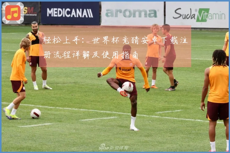 轻松上手：世界杯竞猜安卓下载注册流程详解及使用指南