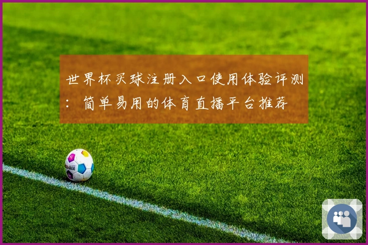 世界杯买球注册入口使用体验评测：简单易用的体育直播平台推荐