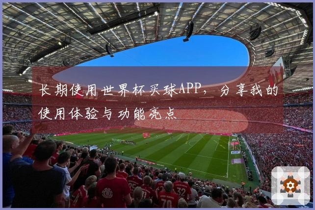 长期使用世界杯买球APP，分享我的使用体验与功能亮点