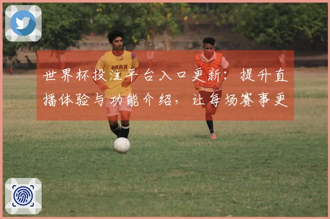 世界杯投注平台入口更新：提升直播体验与功能介绍，让每场赛事更精彩