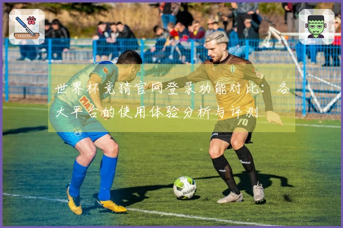 世界杯竞猜官网登录功能对比：各大平台的使用体验分析与评测