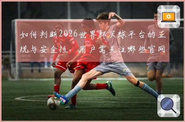 如何判断2026世界杯买球平台的正规与安全性，用户需关注哪些官网信息？