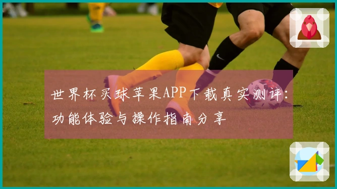 世界杯买球苹果APP下载真实测评：功能体验与操作指南分享